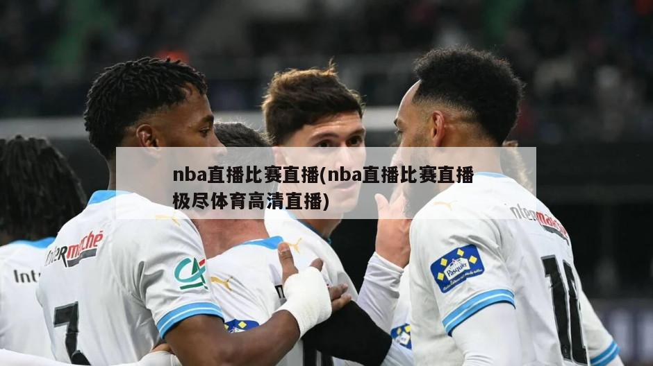 nba直播比赛直播(nba直播比赛直播 极尽体育高清直播)