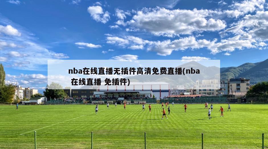 nba在线直播无插件高清免费直播(nba 在线直播 免插件)