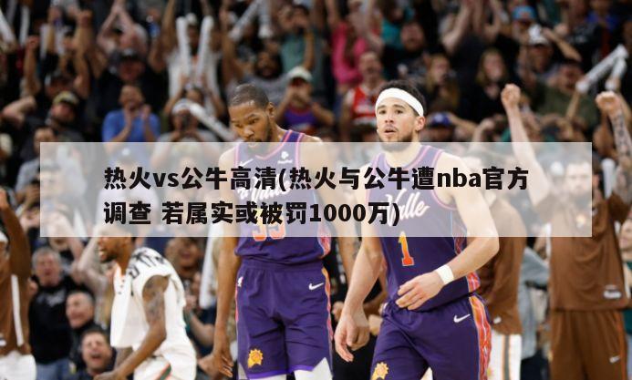 热火vs公牛高清(热火与公牛遭nba官方调查 若属实或被罚1000万)