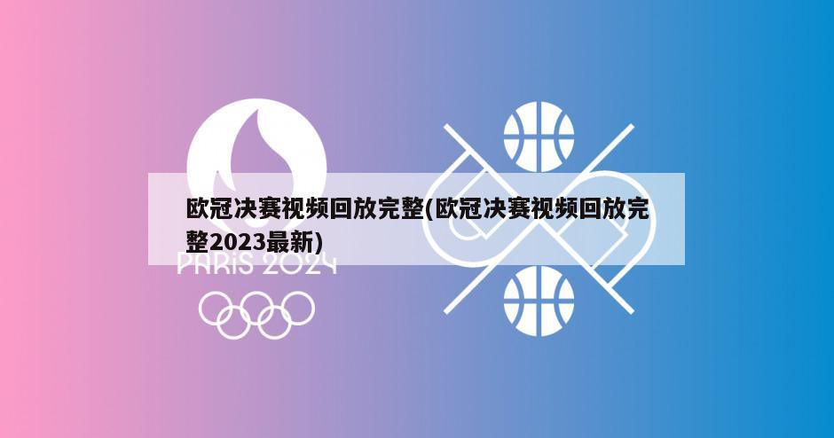 欧冠决赛视频回放完整(欧冠决赛视频回放完整2023最新)