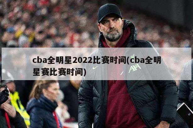 cba全明星2022比赛时间(cba全明星赛比赛时间)