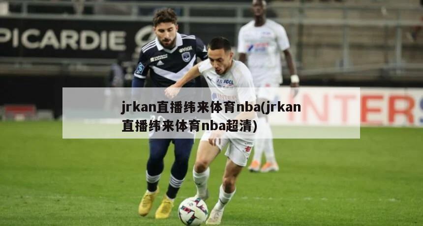 jrkan直播纬来体育nba(jrkan直播纬来体育nba超清)