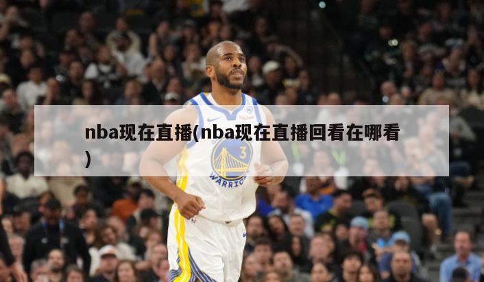 nba现在直播(nba现在直播回看在哪看)