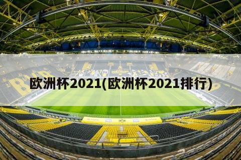 欧洲杯2021(欧洲杯2021排行)