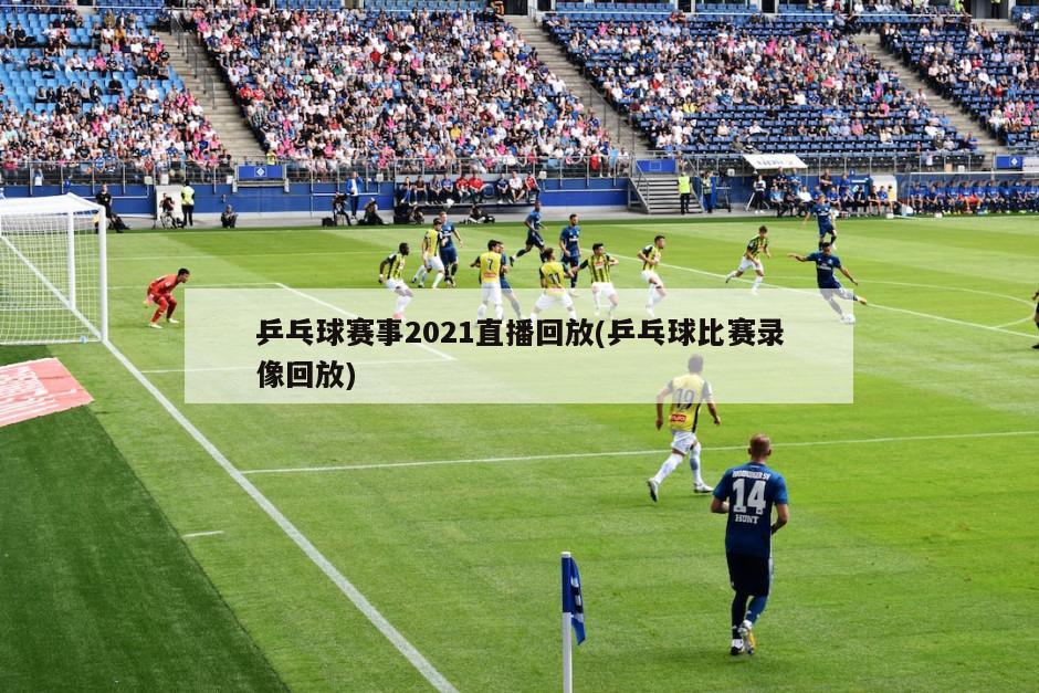 乒乓球赛事2021直播回放(乒乓球比赛录像回放)