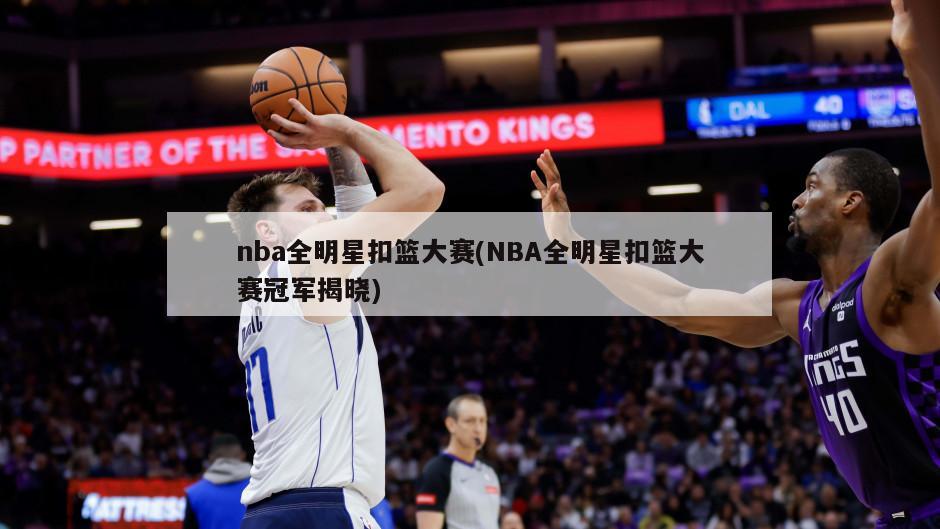 nba全明星扣篮大赛(NBA全明星扣篮大赛冠军揭晓)