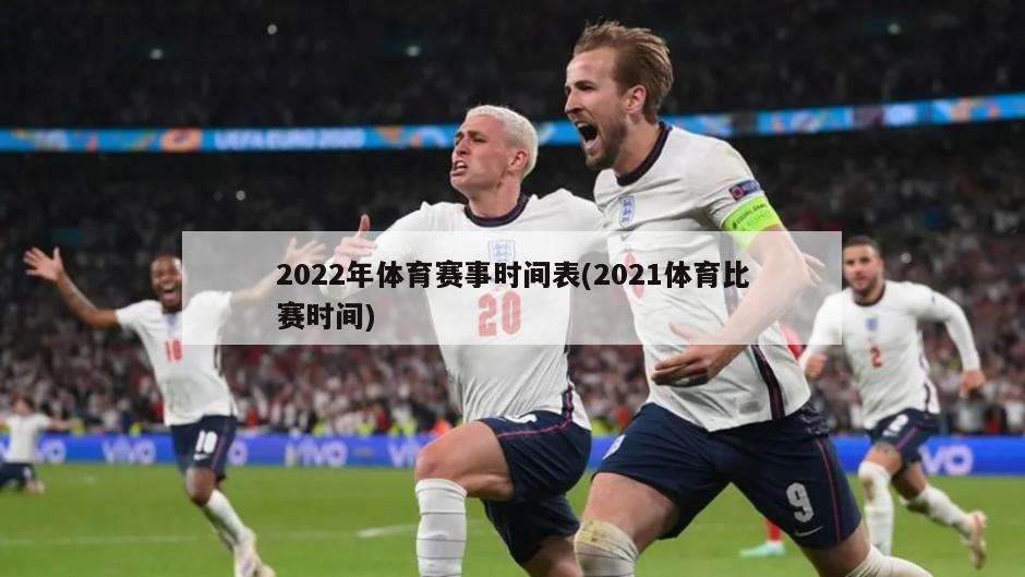 2022年体育赛事时间表(2021体育比赛时间)