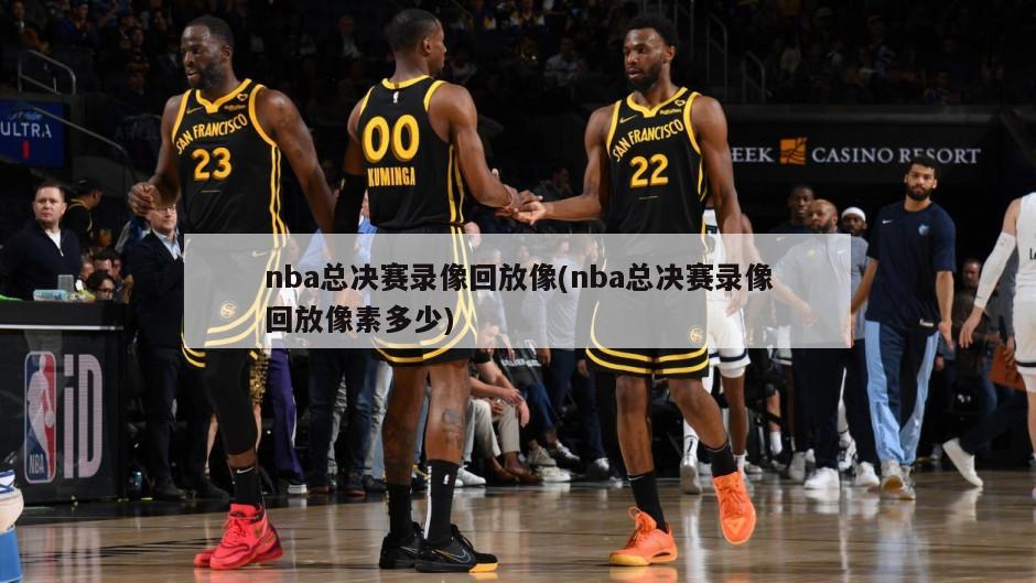 nba总决赛录像回放像(nba总决赛录像回放像素多少)