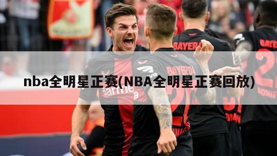 nba全明星正赛(NBA全明星正赛回放)