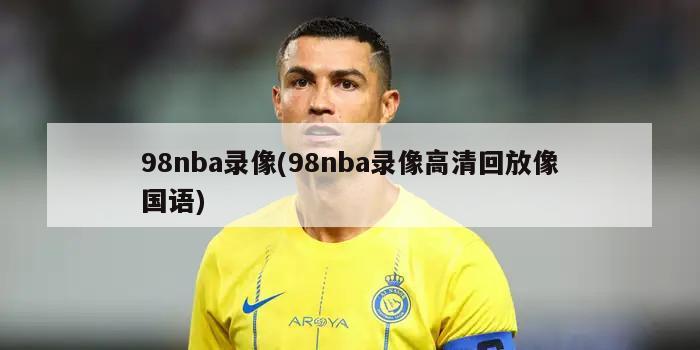 98nba录像(98nba录像高清回放像国语)