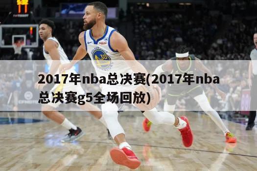 2017年nba总决赛(2017年nba总决赛g5全场回放)