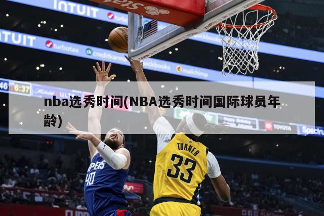 nba选秀时间(NBA选秀时间国际球员年龄)