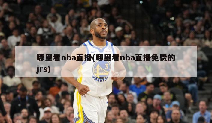 哪里看nba直播(哪里看nba直播免费的jrs)