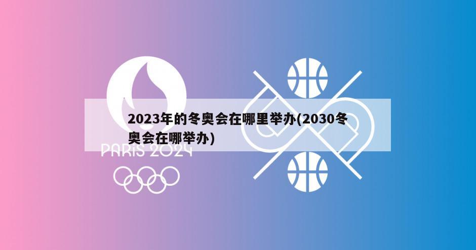 2023年的冬奥会在哪里举办(2030冬奥会在哪举办)