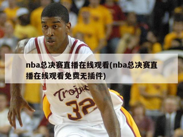 nba总决赛直播在线观看(nba总决赛直播在线观看免费无插件)