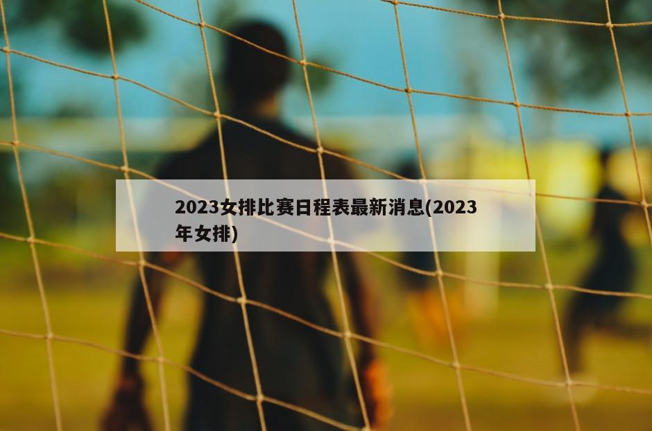 2023女排比赛日程表最新消息(2023年女排)