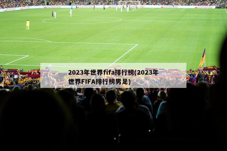 2023年世界fifa排行榜(2023年世界FIFA排行榜男足)