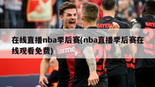 在线直播nba季后赛(nba直播季后赛在线观看免费)