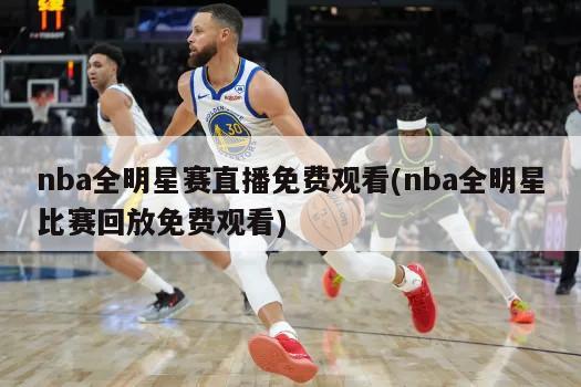 nba全明星赛直播免费观看(nba全明星比赛回放免费观看)