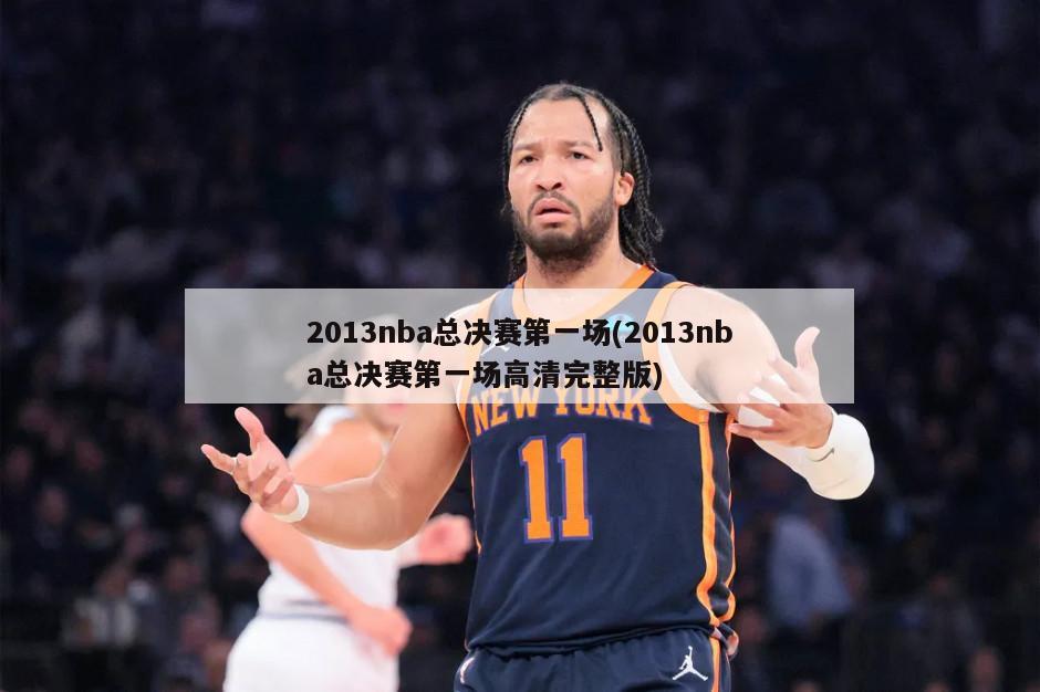 2013nba总决赛第一场(2013nba总决赛第一场高清完整版)