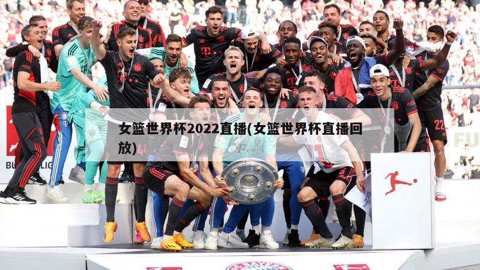 女篮世界杯2022直播(女篮世界杯直播回放)