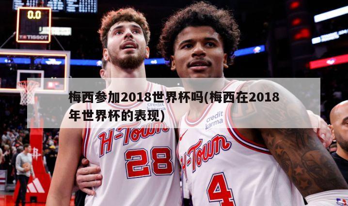 梅西参加2018世界杯吗(梅西在2018年世界杯的表现)