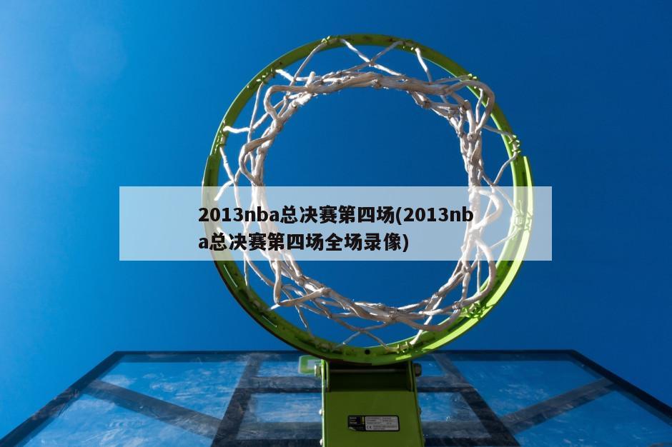 2013nba总决赛第四场(2013nba总决赛第四场全场录像)