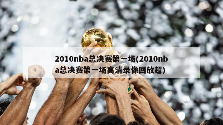 2010nba总决赛第一场(2010nba总决赛第一场高清录像回放超)