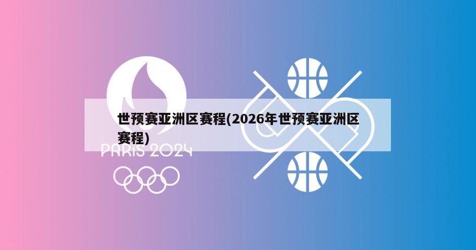 世预赛亚洲区赛程(2026年世预赛亚洲区赛程)