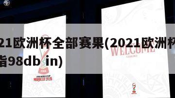 2021欧洲杯全部赛果(2021欧洲杯赛事指98db in)