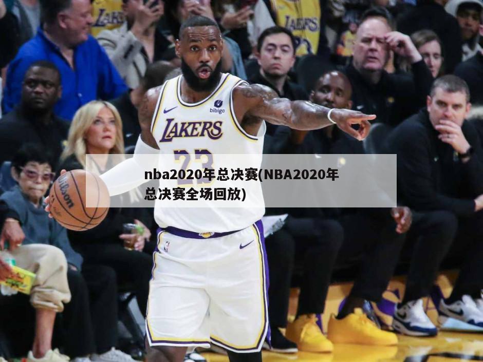 nba2020年总决赛(NBA2020年总决赛全场回放)