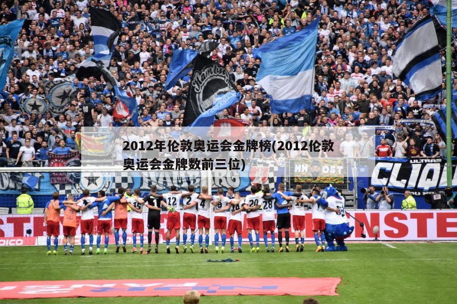 2012年伦敦奥运会金牌榜(2012伦敦奥运会金牌数前三位)