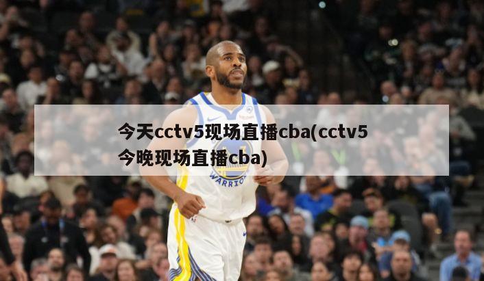 今天cctv5现场直播cba(cctv5今晚现场直播cba)