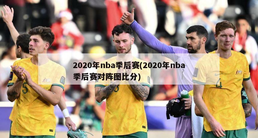 2020年nba季后赛(2020年nba季后赛对阵图比分)