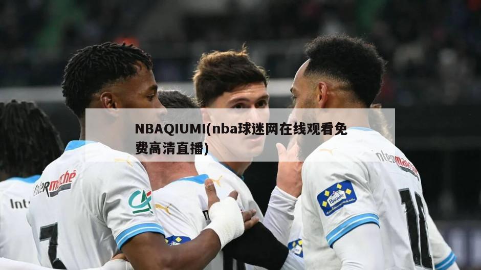 NBAQIUMI(nba球迷网在线观看免费高清直播)