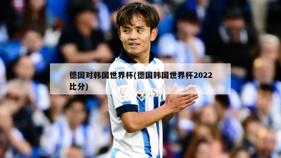 德国对韩国世界杯(德国韩国世界杯2022比分)