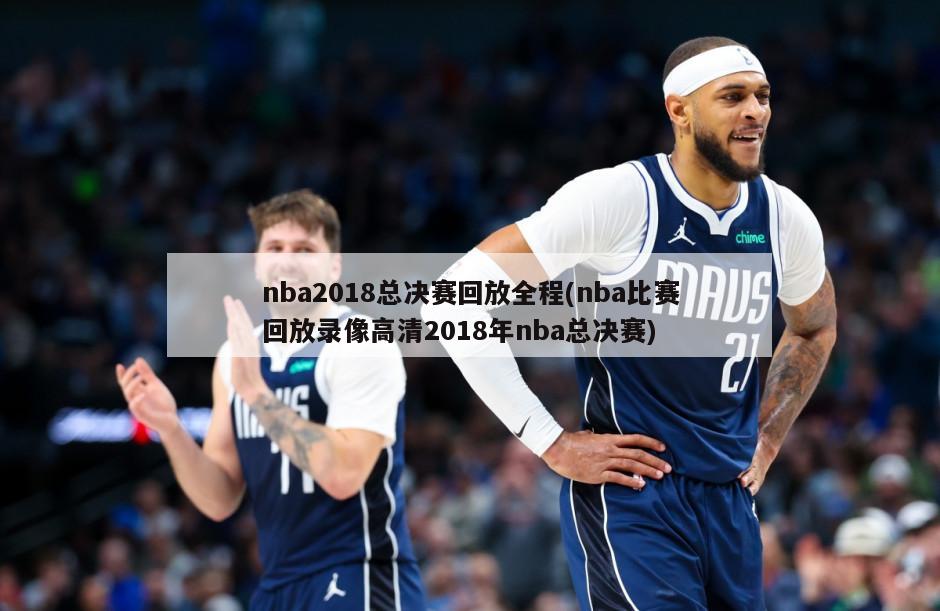 nba2018总决赛回放全程(nba比赛回放录像高清2018年nba总决赛)