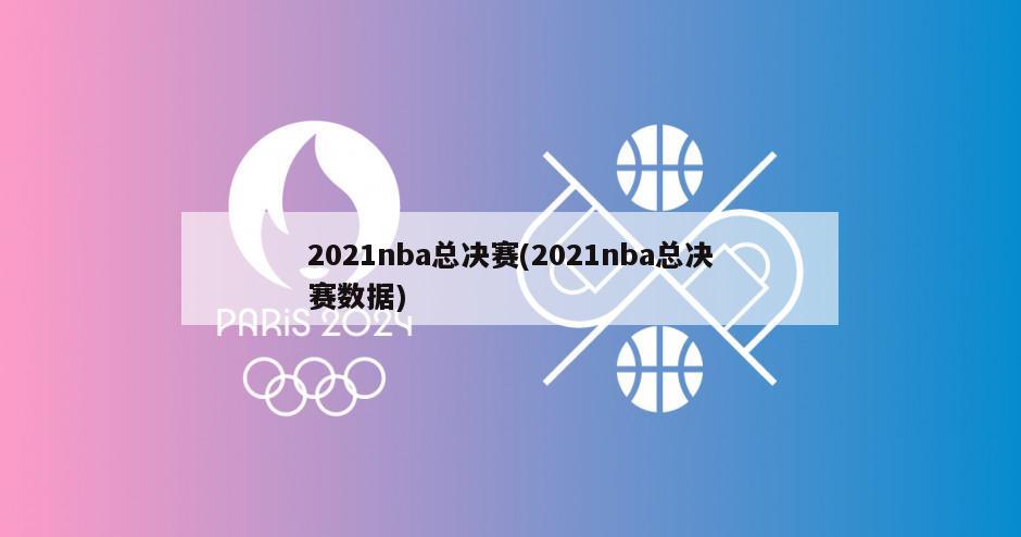 2021nba总决赛(2021nba总决赛数据)