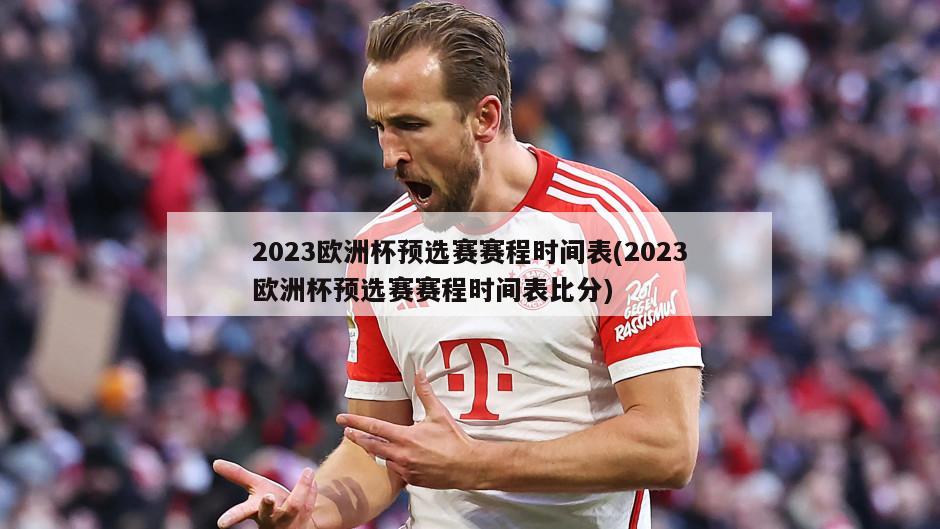 2023欧洲杯预选赛赛程时间表(2023欧洲杯预选赛赛程时间表比分)