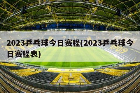 2023乒乓球今日赛程(2023乒乓球今日赛程表)