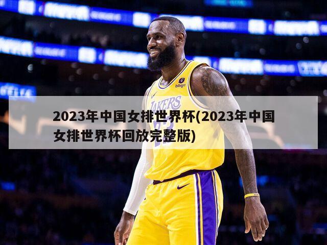 2023年中国女排世界杯(2023年中国女排世界杯回放完整版)