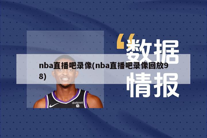 nba直播吧录像(nba直播吧录像回放98)