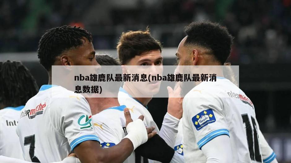 nba雄鹿队最新消息(nba雄鹿队最新消息数据)