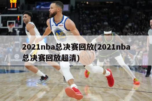 2021nba总决赛回放(2021nba总决赛回放超清)