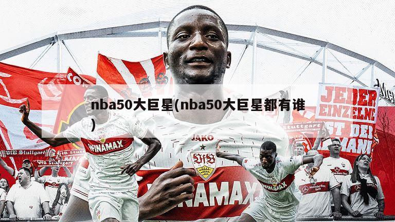 nba50大巨星(nba50大巨星都有谁)