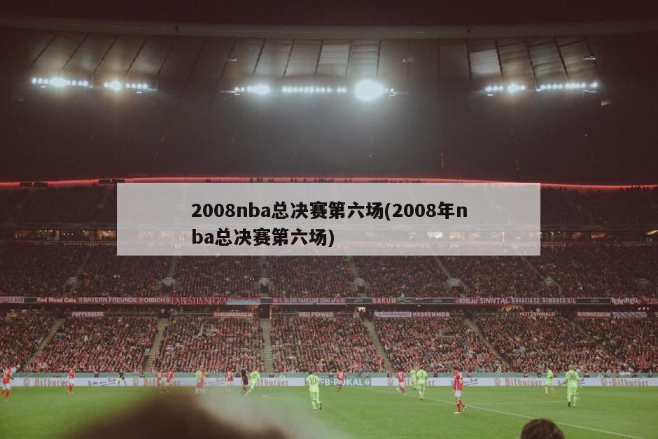 2008nba总决赛第六场(2008年nba总决赛第六场)