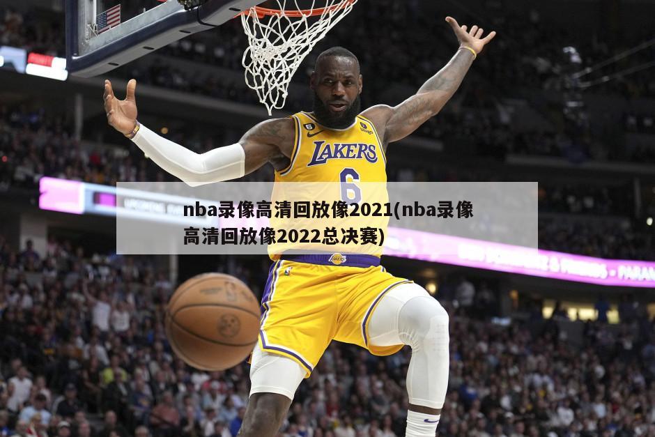 nba录像高清回放像2021(nba录像高清回放像2022总决赛)