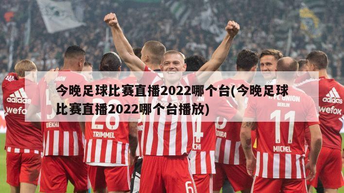 今晚足球比赛直播2022哪个台(今晚足球比赛直播2022哪个台播放)