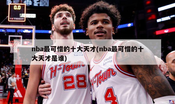 nba最可惜的十大天才(nba最可惜的十大天才是谁)