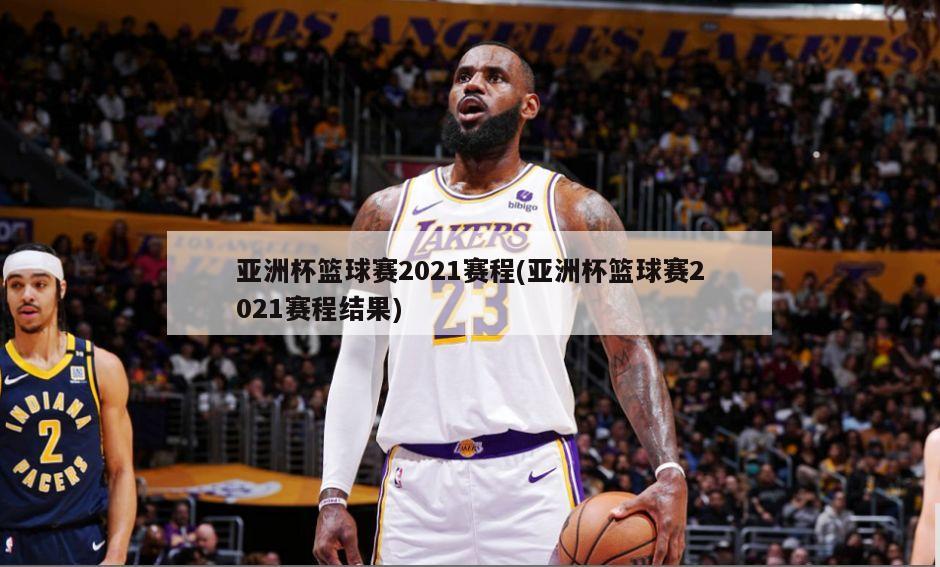 亚洲杯篮球赛2021赛程(亚洲杯篮球赛2021赛程结果)